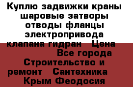 Куплю задвижки краны шаровые затворы отводы фланцы электропривода клапана гидран › Цена ­ 1 500 000 - Все города Строительство и ремонт » Сантехника   . Крым,Феодосия